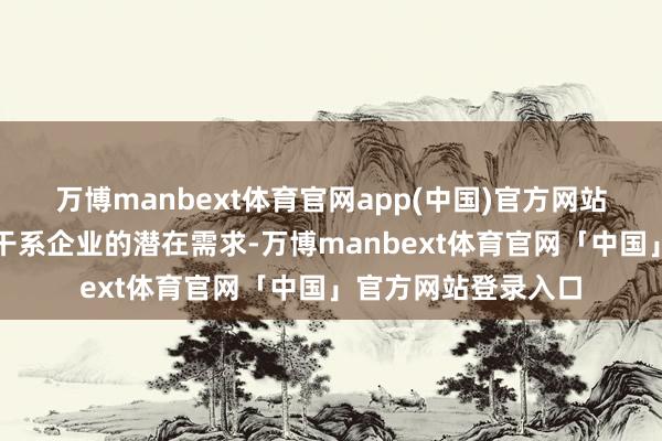 万博manbext体育官网app(中国)官方网站识别其延伸趋势及干系企业的潜在需求-万博manbext体育官网「中国」官方网站登录入口