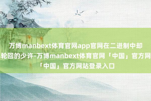 万博manbext体育官网app官网在二进制中却酿成了无尽轮回的少许-万博manbext体育官网「中国」官方网站登录入口