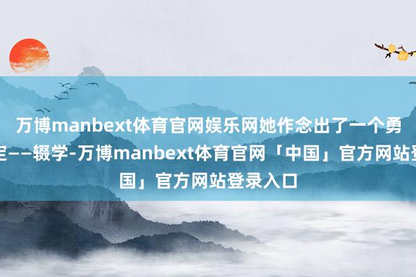 万博manbext体育官网娱乐网她作念出了一个勇猛的决定——辍学-万博manbext体育官网「中国」官方网站登录入口