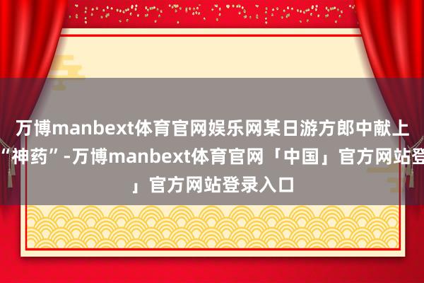 万博manbext体育官网娱乐网某日游方郎中献上了一副“神药”-万博manbext体育官网「中国」官方网站登录入口