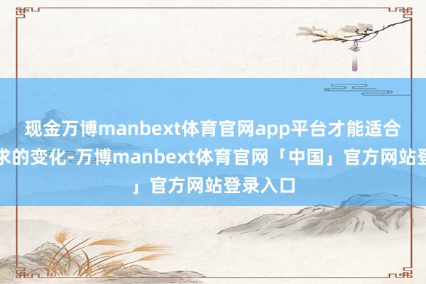 现金万博manbext体育官网app平台才能适合客户需求的变化-万博manbext体育官网「中国」官方网站登录入口