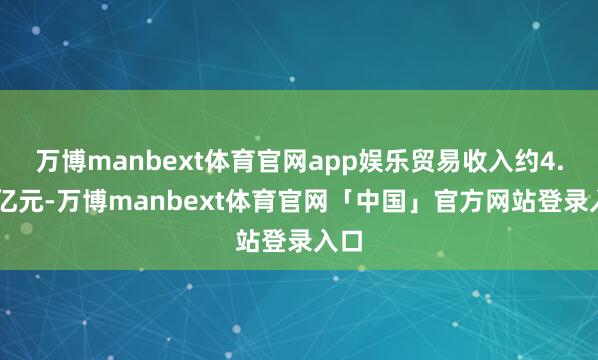 万博manbext体育官网app娱乐贸易收入约4.38亿元-万博manbext体育官网「中国」官方网站登录入口