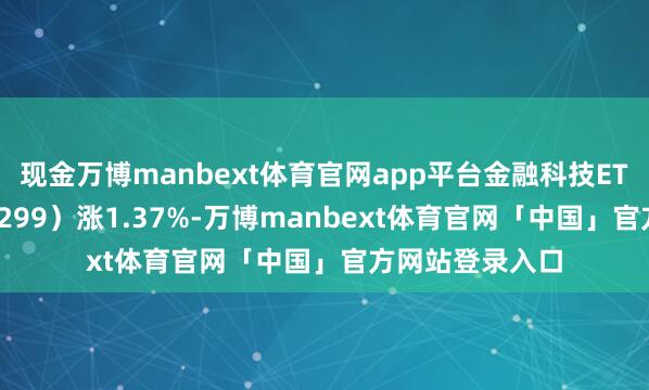 现金万博manbext体育官网app平台金融科技ETF易方达（159299）涨1.37%-万博manbext体育官网「中国」官方网站登录入口