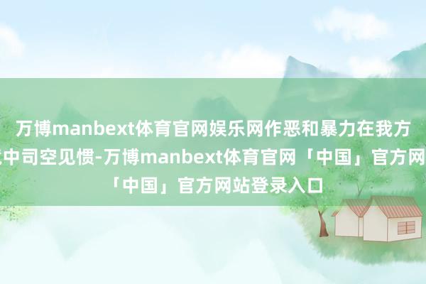 万博manbext体育官网娱乐网作恶和暴力在我方成长的环境中司空见惯-万博manbext体育官网「中国」官方网站登录入口