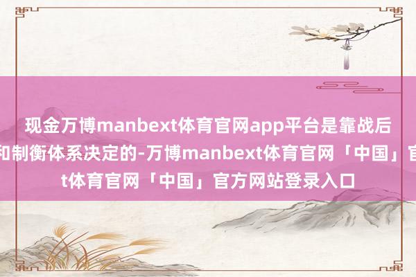 现金万博manbext体育官网app平台是靠战后次第、区域共鸣和制衡体系决定的-万博manbext体育官网「中国」官方网站登录入口