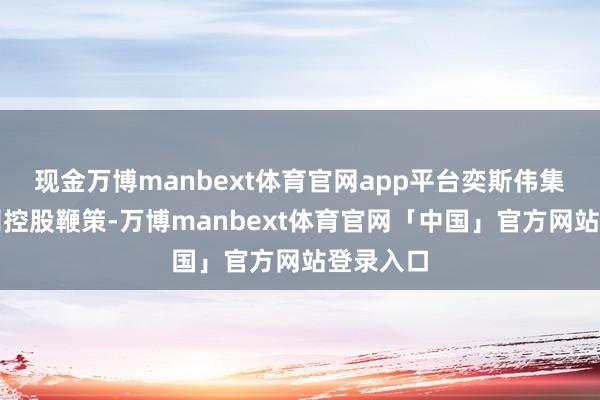 现金万博manbext体育官网app平台奕斯伟集团为公司控股鞭策-万博manbext体育官网「中国」官方网站登录入口