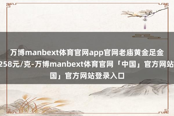 万博manbext体育官网app官网 老庙黄金足金饰品报1258元/克-万博manbext体育官网「中国」官方网站登录入口