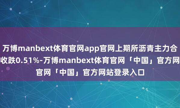 万博manbext体育官网app官网上期所沥青主力合约BU2509收跌0.51%-万博manbext体育官网「中国」官方网站登录入口