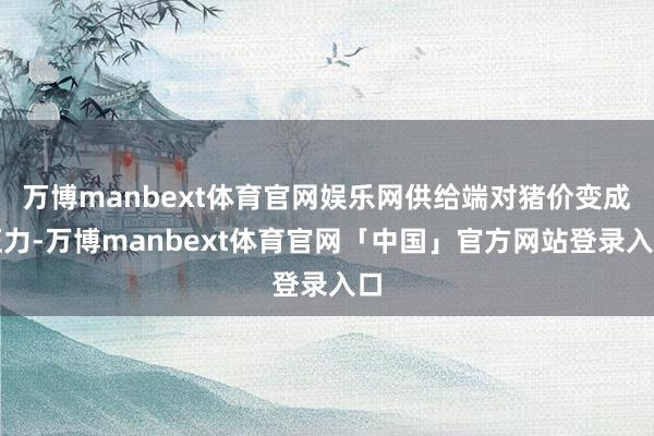 万博manbext体育官网娱乐网供给端对猪价变成压力-万博manbext体育官网「中国」官方网站登录入口