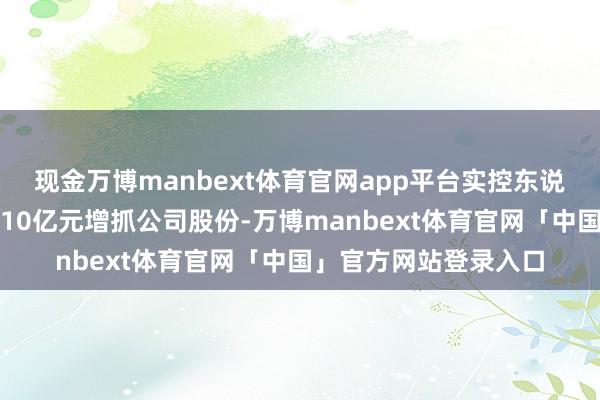 现金万博manbext体育官网app平台实控东说念主朱一明拟不低于10亿元增抓公司股份-万博manbext体育官网「中国」官方网站登录入口