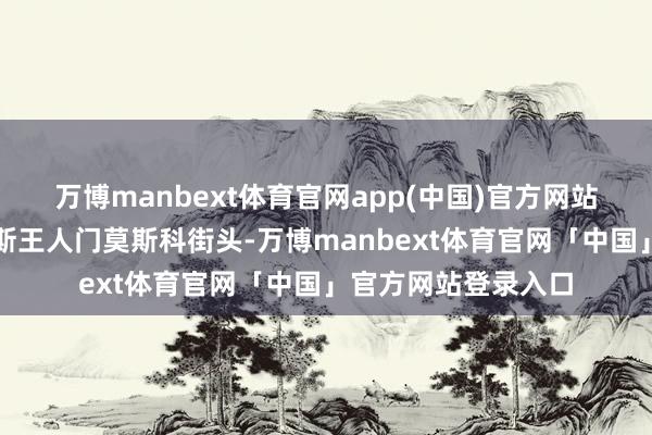 万博manbext体育官网app(中国)官方网站行东谈主走在俄罗斯王人门莫斯科街头-万博manbext体育官网「中国」官方网站登录入口