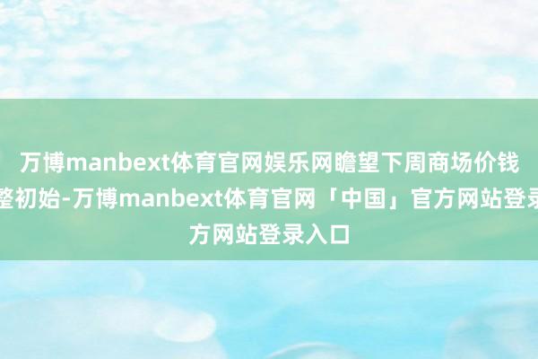 万博manbext体育官网娱乐网瞻望下周商场价钱或盘整初始-万博manbext体育官网「中国」官方网站登录入口