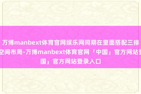 万博manbext体育官网娱乐网同期在里面搭配三排 6 座的空间布局-万博manbext体育官网「中国」官方网站登录入口