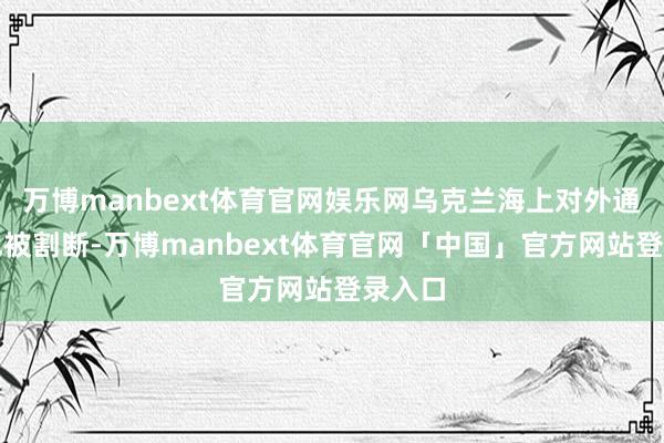 万博manbext体育官网娱乐网乌克兰海上对外通说念也被割断-万博manbext体育官网「中国」官方网站登录入口