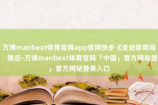万博manbext体育官网app官网快步《走进新期间》！”    随后-万博manbext体育官网「中国」官方网站登录入口