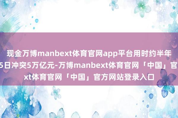 现金万博manbext体育官网app平台用时约半年；2025年8月25日冲突5万亿元-万博manbext体育官网「中国」官方网站登录入口