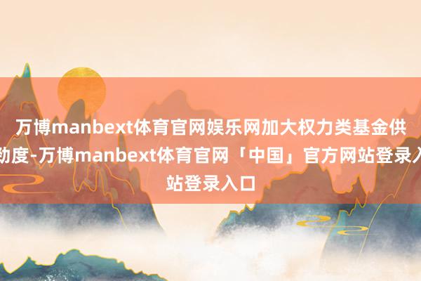 万博manbext体育官网娱乐网加大权力类基金供过劲度-万博manbext体育官网「中国」官方网站登录入口
