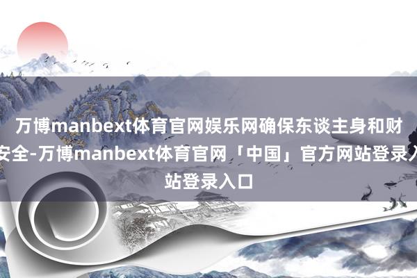 万博manbext体育官网娱乐网确保东谈主身和财产安全-万博manbext体育官网「中国」官方网站登录入口