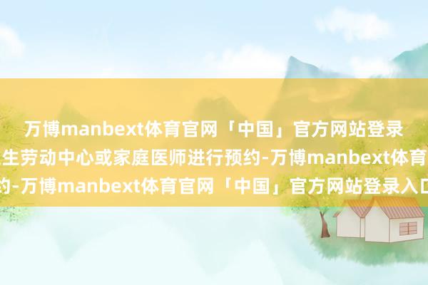 万博manbext体育官网「中国」官方网站登录入口市民可通过社区卫生劳动中心或家庭医师进行预约-万博manbext体育官网「中国」官方网站登录入口