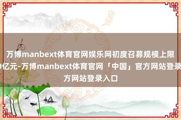 万博manbext体育官网娱乐网初度召募规模上限为20亿元-万博manbext体育官网「中国」官方网站登录入口