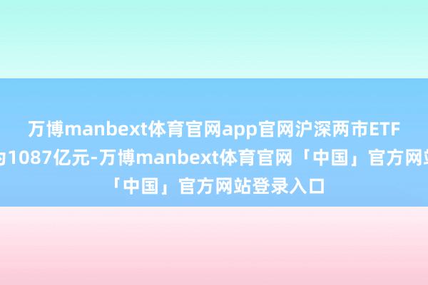 万博manbext体育官网app官网沪深两市ETF两融余额为1087亿元-万博manbext体育官网「中国」官方网站登录入口