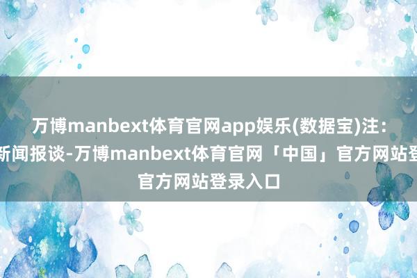 万博manbext体育官网app娱乐(数据宝)注：本文系新闻报谈-万博manbext体育官网「中国」官方网站登录入口