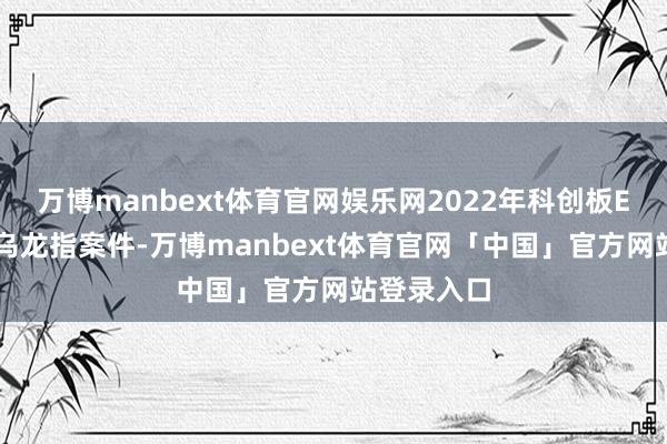 万博manbext体育官网娱乐网2022年科创板ETF发生了乌龙指案件-万博manbext体育官网「中国」官方网站登录入口