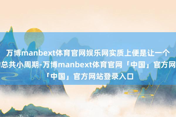 万博manbext体育官网娱乐网实质上便是让一个大周期内的总共小周期-万博manbext体育官网「中国」官方网站登录入口
