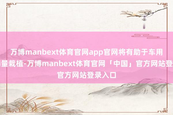 万博manbext体育官网app官网将有助于车用尿素销量栽植-万博manbext体育官网「中国」官方网站登录入口