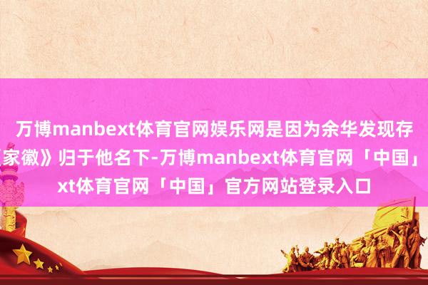 万博manbext体育官网娱乐网是因为余华发现存多半著作把散文《家徽》归于他名下-万博manbext体育官网「中国」官方网站登录入口