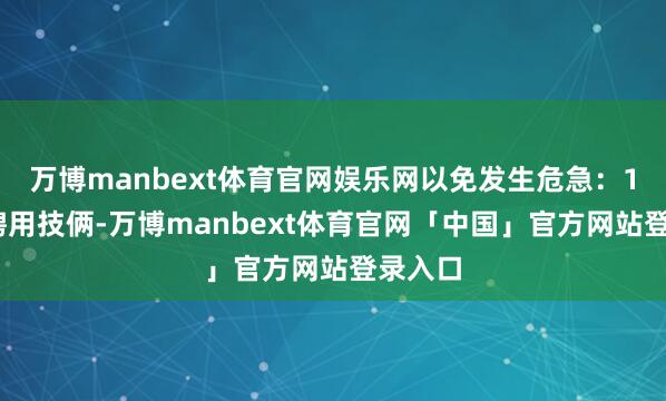 万博manbext体育官网娱乐网以免发生危急：1.严慎聘用技俩-万博manbext体育官网「中国」官方网站登录入口