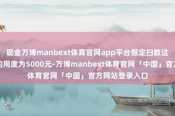 现金万博manbext体育官网app平台假定扫数这个词颐养周期的用度为5000元-万博manbext体育官网「中国」官方网站登录入口