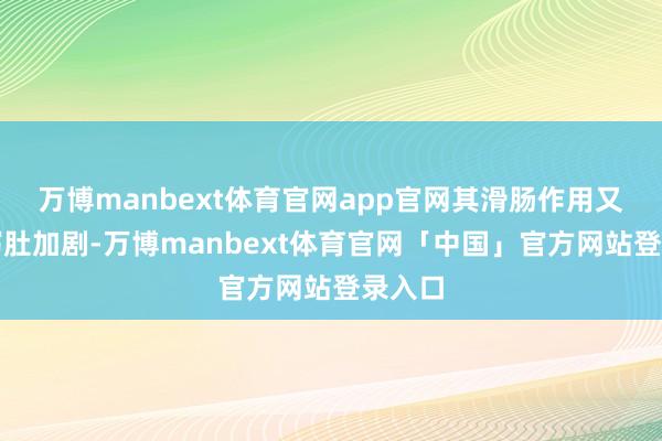 万博manbext体育官网app官网其滑肠作用又可使泻肚加剧-万博manbext体育官网「中国」官方网站登录入口