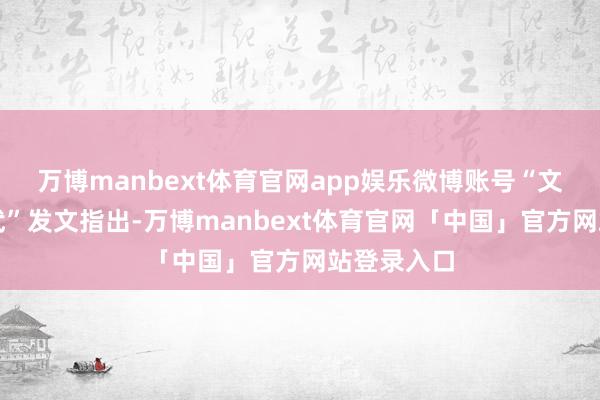 万博manbext体育官网app娱乐微博账号“文娱法李振武”发文指出-万博manbext体育官网「中国」官方网站登录入口