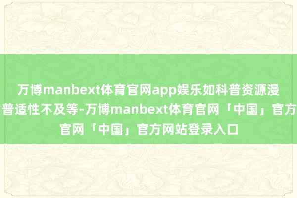 万博manbext体育官网app娱乐如科普资源漫步不均、现实普适性不及等-万博manbext体育官网「中国」官方网站登录入口