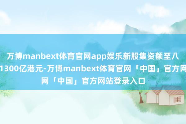 万博manbext体育官网app娱乐新股集资额至八月底累计逾1300亿港元-万博manbext体育官网「中国」官方网站登录入口
