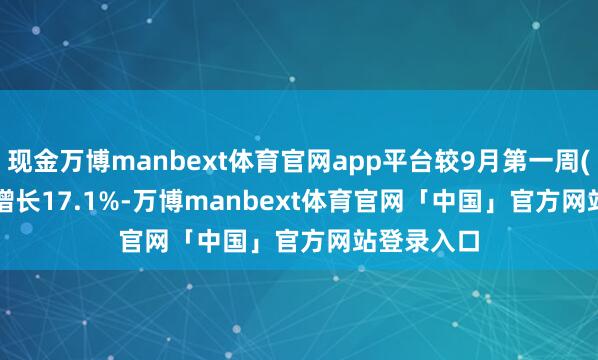 现金万博manbext体育官网app平台较9月第一周(9.1-9.7)增长17.1%-万博manbext体育官网「中国」官方网站登录入口