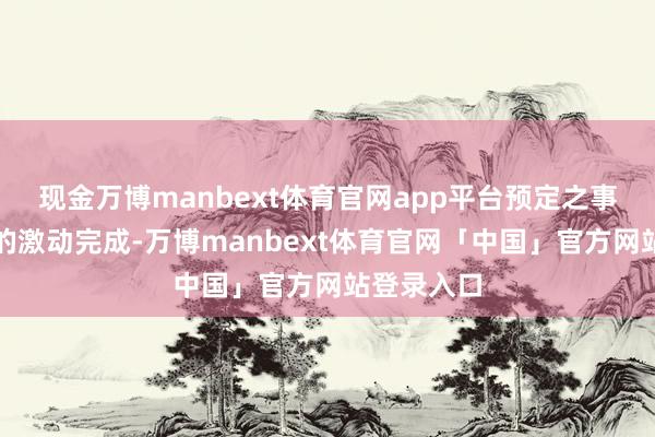 现金万博manbext体育官网app平台预定之事多能获胜的激动完成-万博manbext体育官网「中国」官方网站登录入口