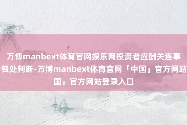 万博manbext体育官网娱乐网投资者应酬关连事宜作念出独处判断-万博manbext体育官网「中国」官方网站登录入口