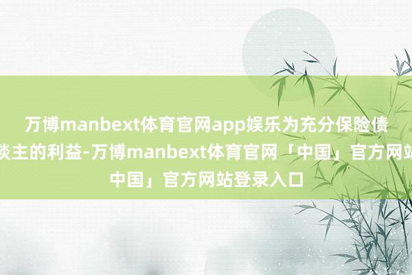 万博manbext体育官网app娱乐为充分保险债券投资东谈主的利益-万博manbext体育官网「中国」官方网站登录入口