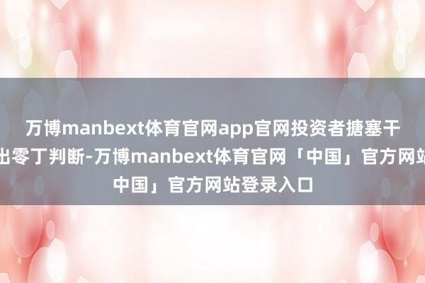 万博manbext体育官网app官网投资者搪塞干系事宜作出零丁判断-万博manbext体育官网「中国」官方网站登录入口