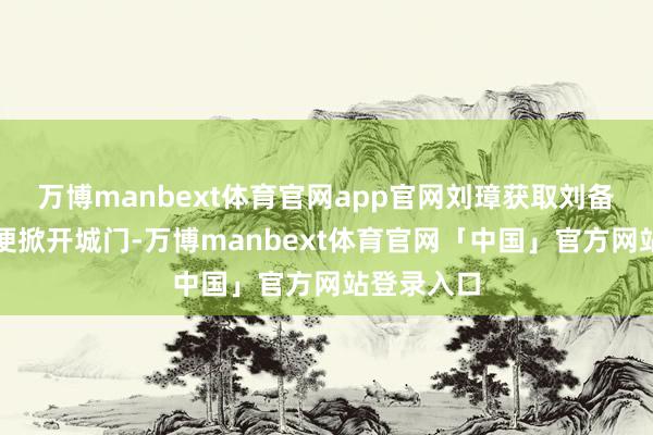 万博manbext体育官网app官网刘璋获取刘备的允诺后便掀开城门-万博manbext体育官网「中国」官方网站登录入口