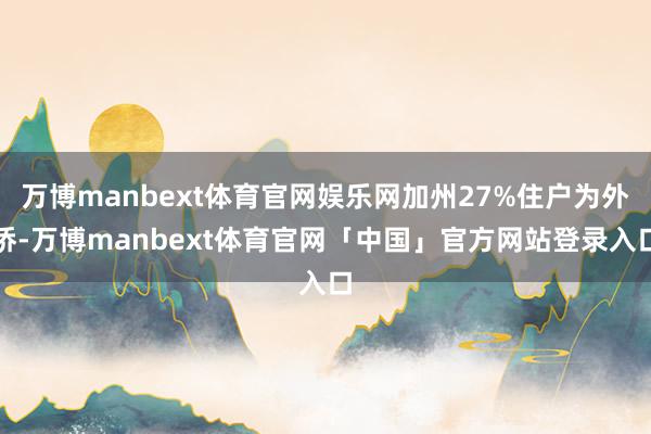 万博manbext体育官网娱乐网加州27%住户为外侨-万博manbext体育官网「中国」官方网站登录入口