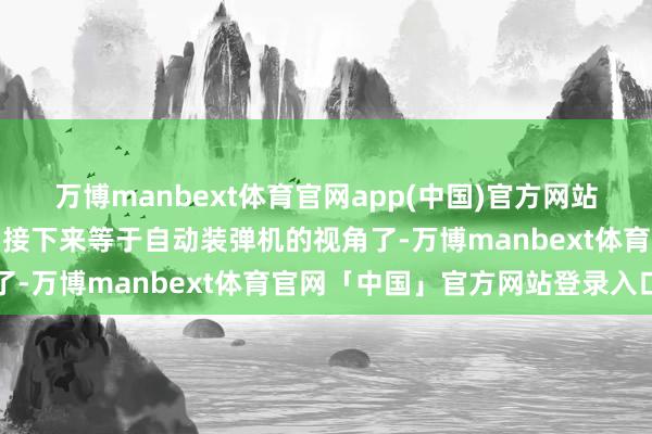 万博manbext体育官网app(中国)官方网站这个弹是何如装填的呢？接下来等于自动装弹机的视角了-万博manbext体育官网「中国」官方网站登录入口