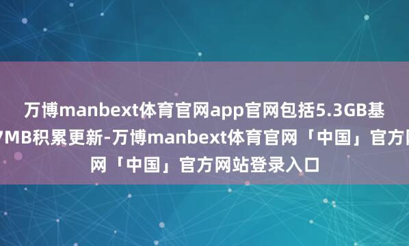 万博manbext体育官网app官网包括5.3GB基础镜像和887MB积累更新-万博manbext体育官网「中国」官方网站登录入口