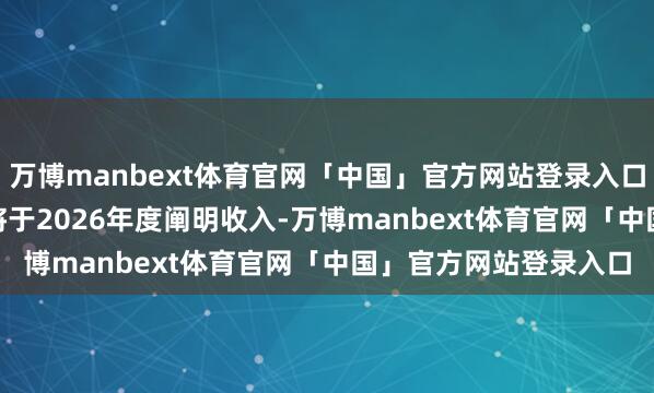 万博manbext体育官网「中国」官方网站登录入口其中46.67亿元预测将于2026年度阐明收入-万博manbext体育官网「中国」官方网站登录入口