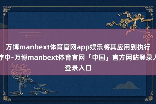 万博manbext体育官网app娱乐将其应用到执行诊疗中-万博manbext体育官网「中国」官方网站登录入口