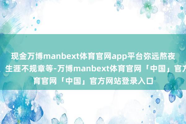 现金万博manbext体育官网app平台弥远熬夜、思想包袱大、生涯不规章等-万博manbext体育官网「中国」官方网站登录入口
