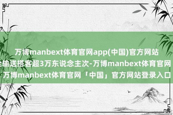 万博manbext体育官网app(中国)官方网站长江主线重庆段缠绵安全输送搭客超3万东说念主次-万博manbext体育官网「中国」官方网站登录入口