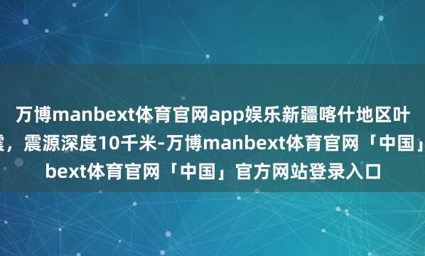 万博manbext体育官网app娱乐新疆喀什地区叶城县发生3.9级地震，震源深度10千米-万博manbext体育官网「中国」官方网站登录入口
